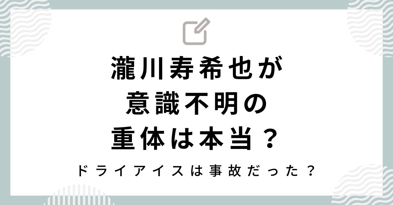 【新証言】瀧川寿希也が意識不明の重体は本当？ドライアイスは事故だった？